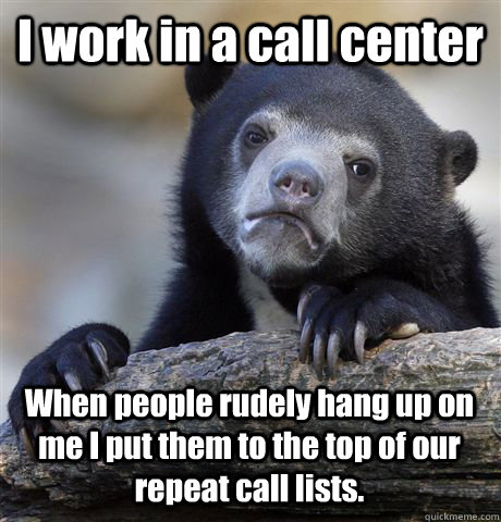 I work in a call center When people rudely hang up on me I put them to the top of our repeat call lists. - I work in a call center When people rudely hang up on me I put them to the top of our repeat call lists.  Confession Bear