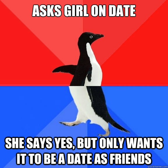 asks girl on date she says yes, but only wants it to be a date as friends   Socially Awksome Penguin