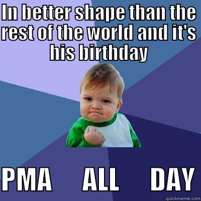 IN BETTER SHAPE THAN THE REST OF THE WORLD AND IT'S HIS BIRTHDAY PMA      ALL      DAY Success Kid