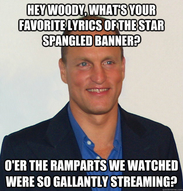 Hey Woody, what's your favorite lyrics of the Star Spangled Banner? O'er the ramparts we watched were so gallantly streaming?  Scumbag Woody Harrelson