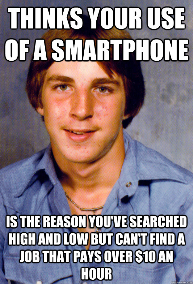 thinks your use of a smartphone is the reason you've searched high and low but can't find a job that pays over $10 an hour   - thinks your use of a smartphone is the reason you've searched high and low but can't find a job that pays over $10 an hour    Old Economy Steven