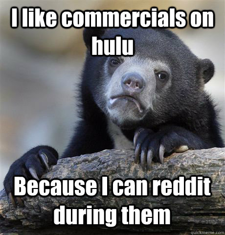 I like commercials on hulu Because I can reddit during them  Confession Bear
