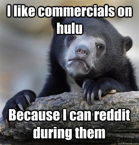 I like commercials on hulu Because I can reddit during them  Confession Bear