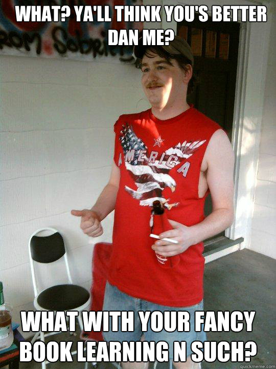 What? Ya'll think you's better dan me? What with your fancy book learning n such?  Redneck Randal