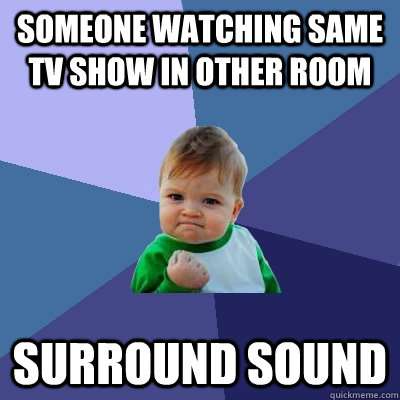 Someone watching same tv show in other room Surround Sound  Success Kid