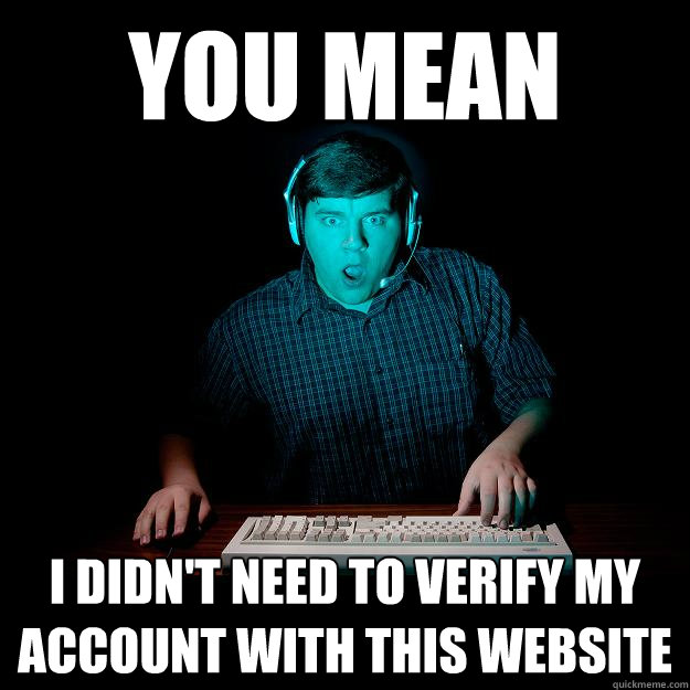 YOU MEAN i didn't need to verify my account with this website  