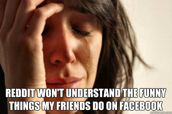 Reddit won't understand the funny things my friends do on Facebook   First World Problems