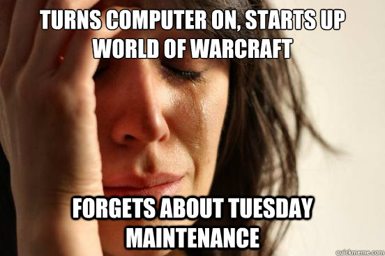 TURNS COMPUTER ON, STARTS UP WORLD OF WARCRAFT FORGETS ABOUT TUESDAY MAINTENANCE  First World Problems