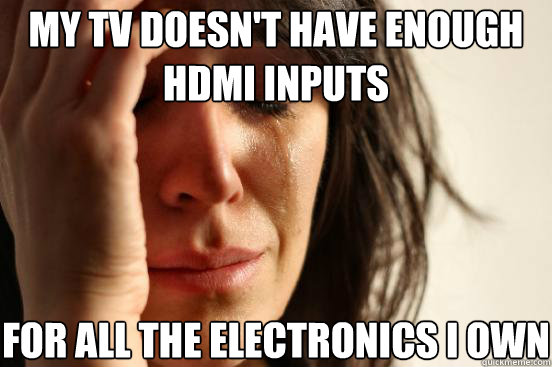 My tv doesn't have enough hdmi inputs for all the electronics I own  First World Problems