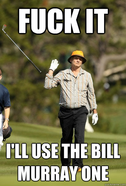 fuck it I'll use the Bill Murray one   fuck it bill murray