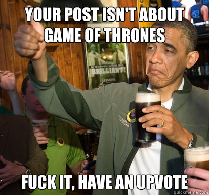 Your post isn't about Game Of Thrones fuck it, have an upvote - Your post isn't about Game Of Thrones fuck it, have an upvote  Upvote Obama
