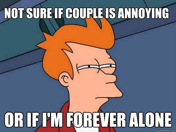 Not sure if couple is annoying  Or if i'm forever alone  
