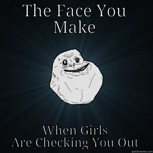 THE FACE YOU MAKE WHEN GIRLS ARE CHECKING YOU OUT Forever Alone