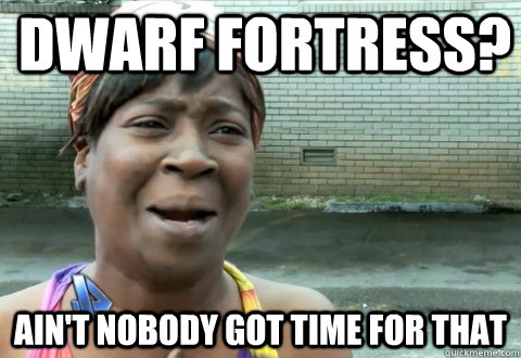 Dwarf FORTRESS? Ain't Nobody Got Time for that - Dwarf FORTRESS? Ain't Nobody Got Time for that  aintnobody