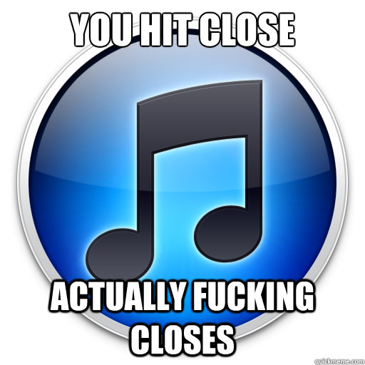 you hit close actually fucking closes  Good Guy iTunes