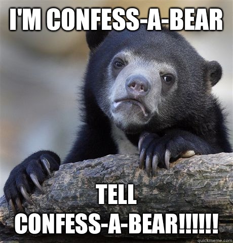 I'm confess-a-bear TELL CONFESS-A-BEAR!!!!!!  Confession Bear