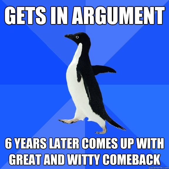 gets in argument 6 years later comes up with great and witty comeback  Socially Awkward Penguin
