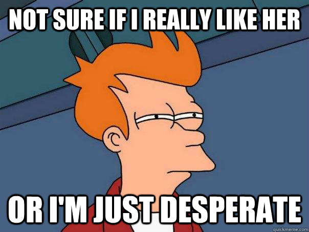 Not sure if I really like her Or I'm just desperate  Futurama Fry
