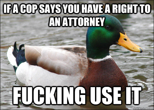 if a cop says you have a right to an attorney fucking use it  Actual Advice Mallard