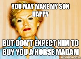 You may make my son happy  But don't expect him to buy you a horse madam - You may make my son happy  But don't expect him to buy you a horse madam  Passive Aggressive Mother-in-law