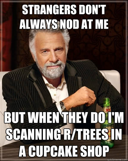 Strangers don't always nod at me But when they do I'm scanning r/trees in a cupcake shop  The Most Interesting Man In The World