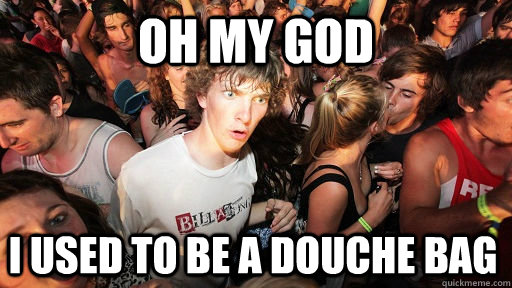 oh my god I used to be a douche bag  Sudden Clarity Clarence