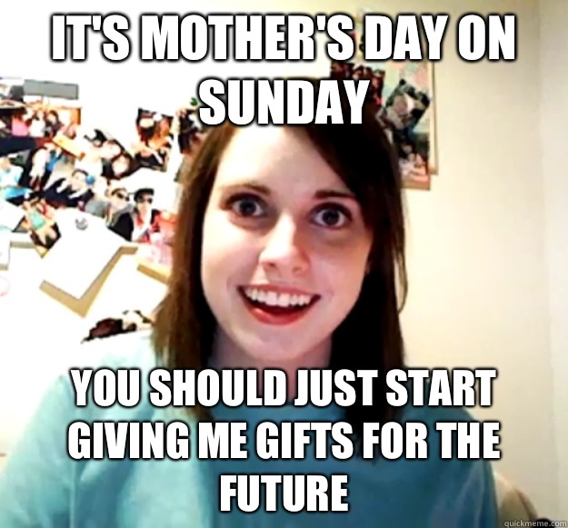 It's Mother's Day on Sunday You should just start giving me gifts for the future - It's Mother's Day on Sunday You should just start giving me gifts for the future  Misc