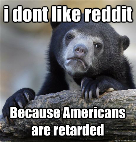 i dont like reddit Because Americans are retarded  Confession Bear