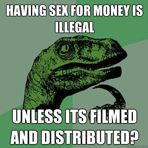 having sex for money is illegal unless its filmed and distributed? - having sex for money is illegal unless its filmed and distributed?  Philosoraptor