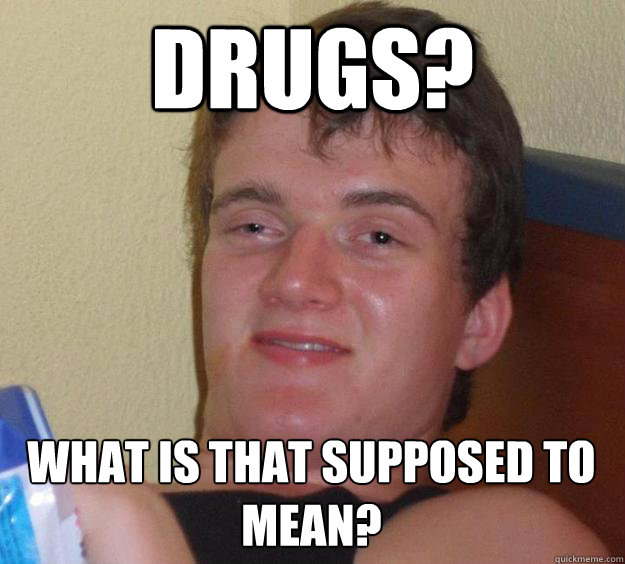 Drugs? What is that supposed to mean?  10 Guy