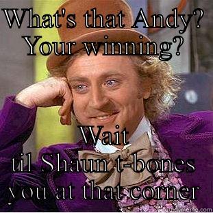 WHAT'S THAT ANDY? YOUR WINNING? WAIT TIL SHAUN T-BONES YOU AT THAT CORNER Condescending Wonka