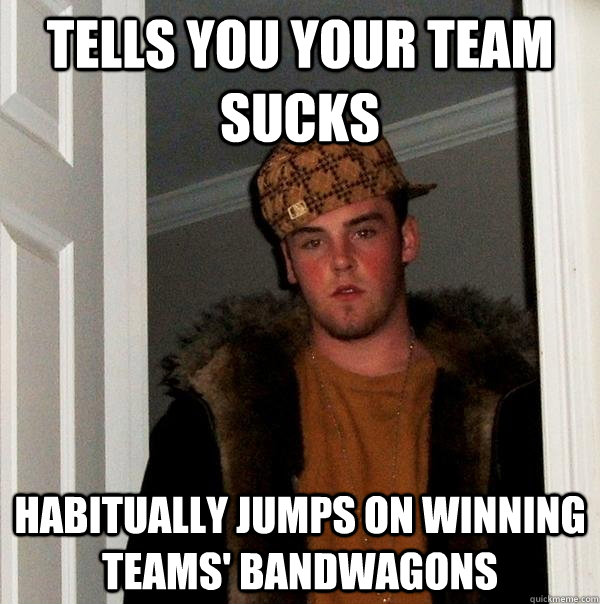 Tells you your team sucks habitually jumps on winning teams' bandwagons  Scumbag Steve
