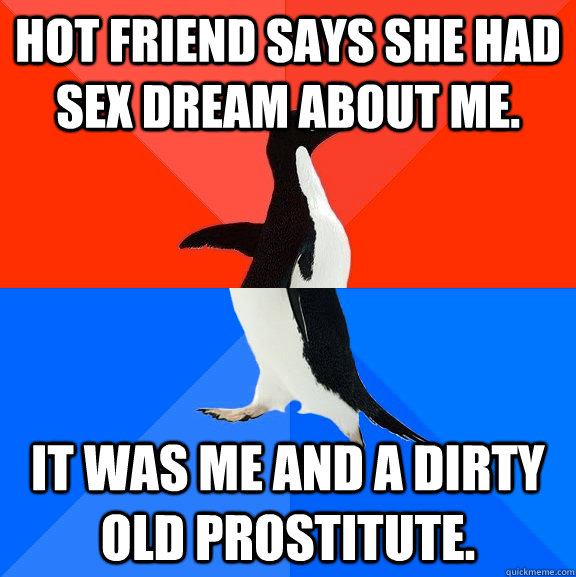 Hot friend says she had sex dream about me. It was me and a dirty old prostitute.  Socially Awesome Awkward Penguin