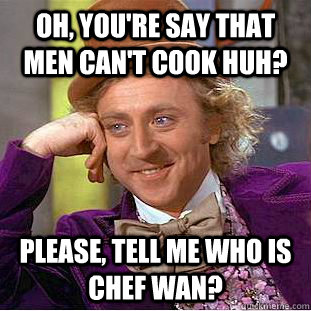 Oh, you're say that men can't cook huh? Please, tell me who is chef wan?  Condescending Wonka