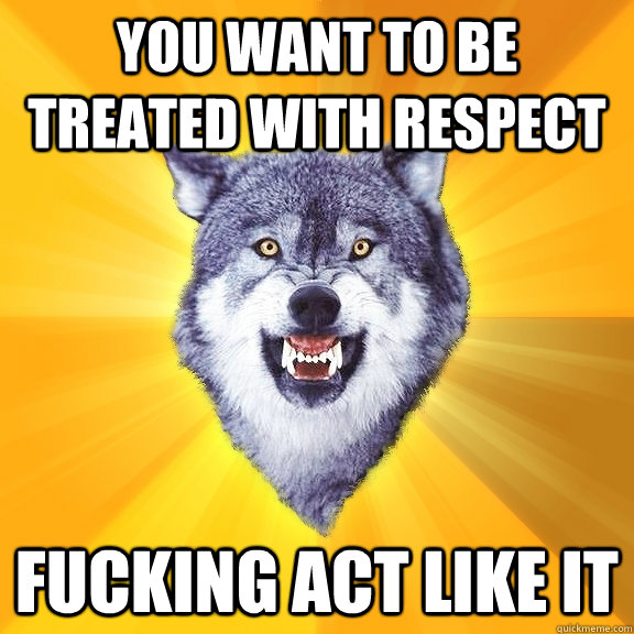 YOU WANT TO BE TREATED WITH RESPECT fucking act like it  Courage Wolf