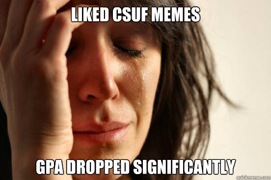 Liked csuf memes gpa dropped significantly  First World Problems