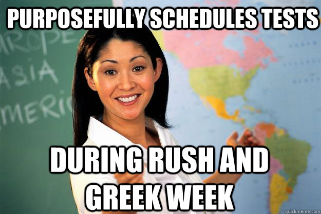 purposefully schedules tests  during rush and greek week  Unhelpful High School Teacher