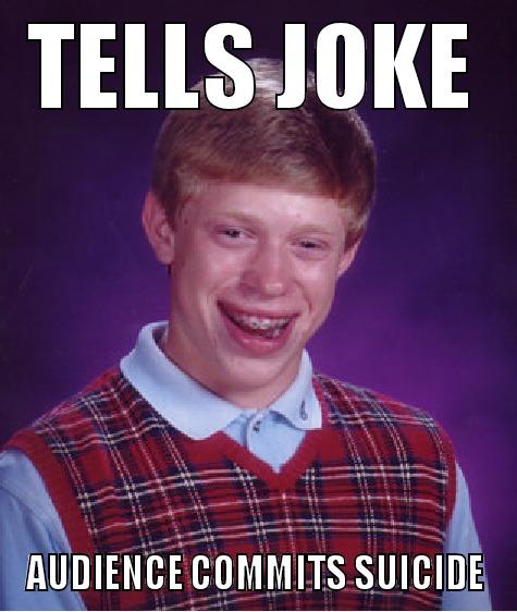 TELLS JOKE AUDIENCE COMMITS SUICIDE Bad Luck Brian