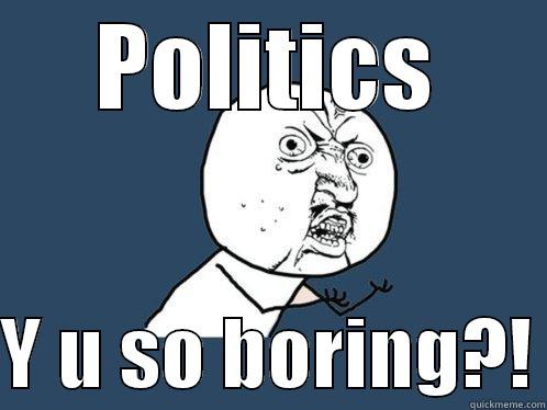 POLITICS  Y U SO BORING?! Y U No