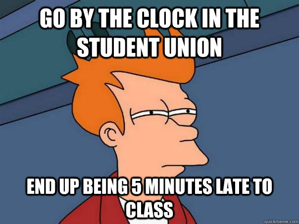 Go by the clock in the Student Union End up being 5 minutes late to class  Futurama Fry