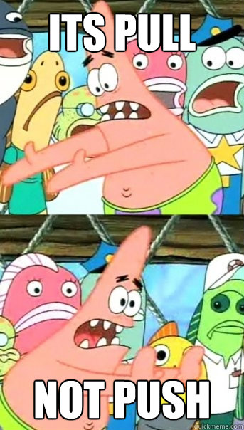 ITS PULL NOT PUSH  Push it somewhere else Patrick