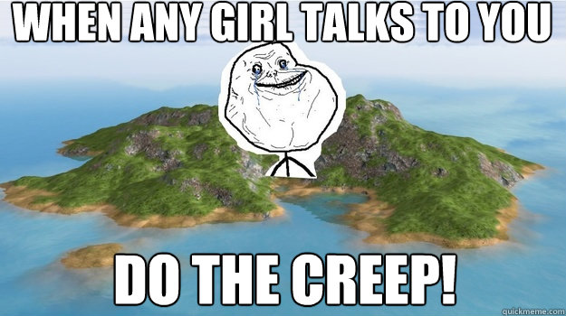When any girl talks to you Do the creep!  Lonely Island