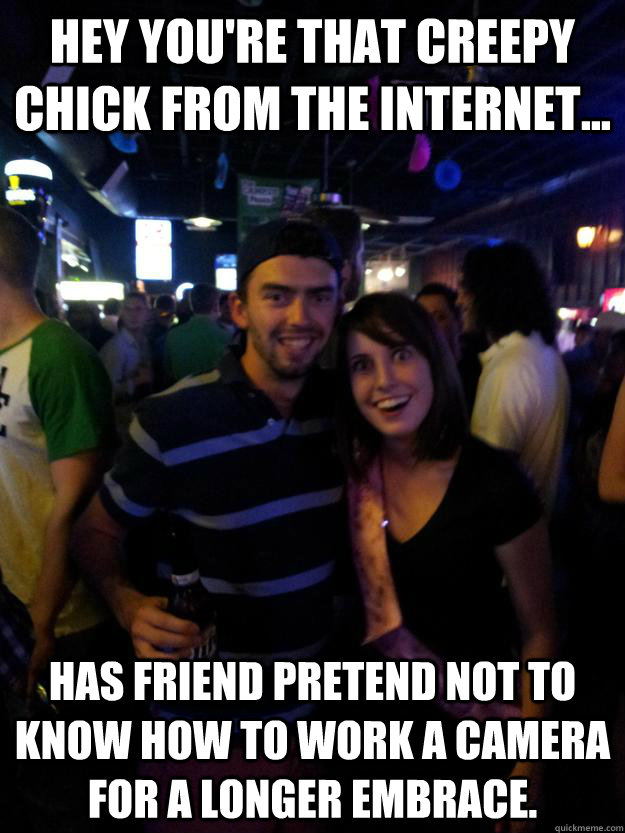 HEY YOU'RE THAT CREEPY CHICK FROM THE INTERNET... HAS FRIEND PRETEND NOT TO KNOW HOW TO WORK A CAMERA FOR A LONGER EMBRACE. - HEY YOU'RE THAT CREEPY CHICK FROM THE INTERNET... HAS FRIEND PRETEND NOT TO KNOW HOW TO WORK A CAMERA FOR A LONGER EMBRACE.  Overly Attached Reddit