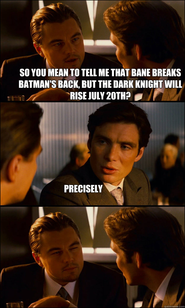 So you mean to tell me that Bane breaks Batman's back, but the Dark Knight will rise July 20th? Precisely - So you mean to tell me that Bane breaks Batman's back, but the Dark Knight will rise July 20th? Precisely  Inception