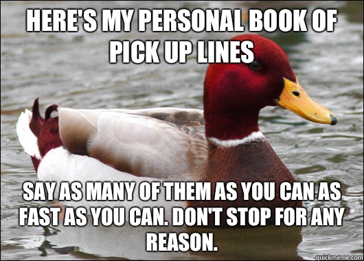 Here's my personal book of pick up lines  Say as many of them as you can as fast as you can. Don't stop for any reason.   Malicious Advice Mallard