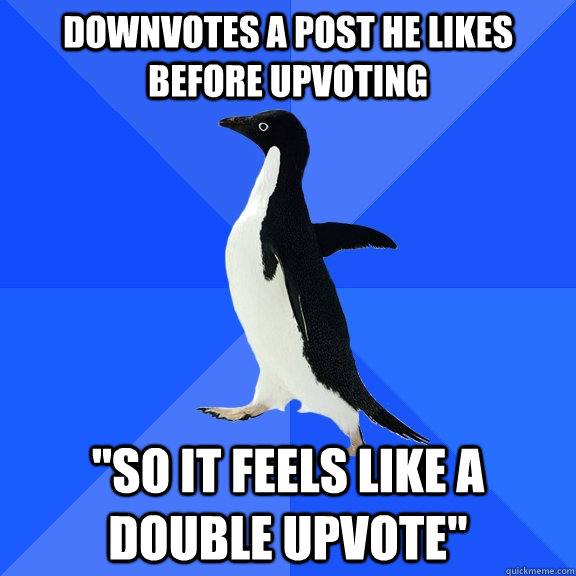 Downvotes a post he likes before upvoting 