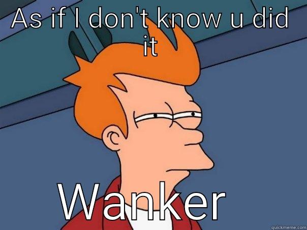 AS IF I DON'T KNOW U DID IT WANKER  Futurama Fry