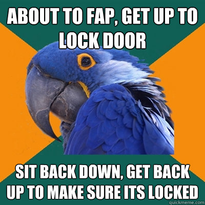 about to fap, get up to lock door sit back down, get back up to make sure its locked  Paranoid Parrot