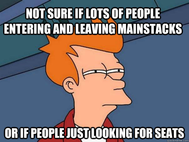 not sure if lots of people entering and leaving mainstacks or if people just looking for seats  Futurama Fry