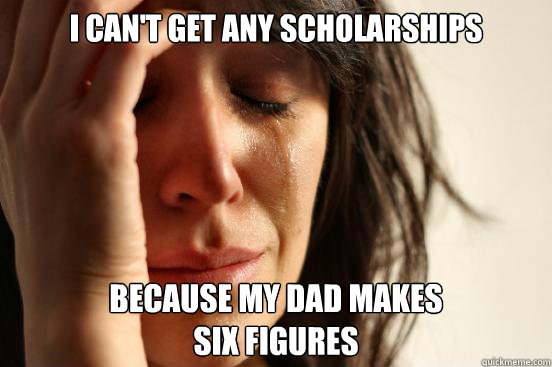 I can't get any scholarships  Because my dad makes 
six figures  First World Problems